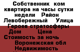 Собственник,1ком.квартира на часы,сутки,недели › Район ­ Левобережный  › Улица ­ Героев-стратосферы › Дом ­ 11 › Цена ­ 250 › Стоимость за ночь ­ 1 000 - Воронежская обл. Недвижимость » Квартиры аренда посуточно   